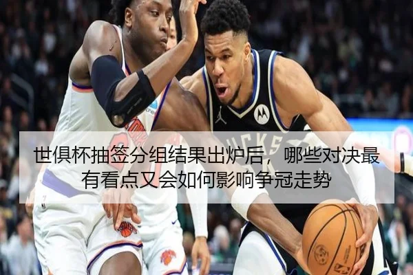 世俱杯抽签分组结果出炉后，哪些对决最有看点又会如何影响争冠走势 - kaiyun